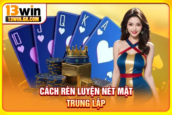 Poker Face Là Gì? Cách Áp Dụng Hiệu Quả Không Thể Không Biết Cách rèn luyện nét mặt trung lập