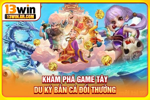Bắn Cá Tây Du Ký - Săn Boss Tây Du Nhận Thưởng Kịch Tính Khám phá game Tây Du Ký bắn cá đổi thưởng