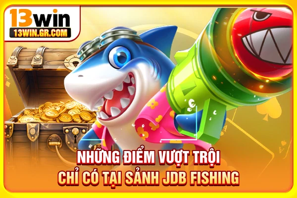 Những điểm vượt trội chỉ có tại sảnh JDB Fishing